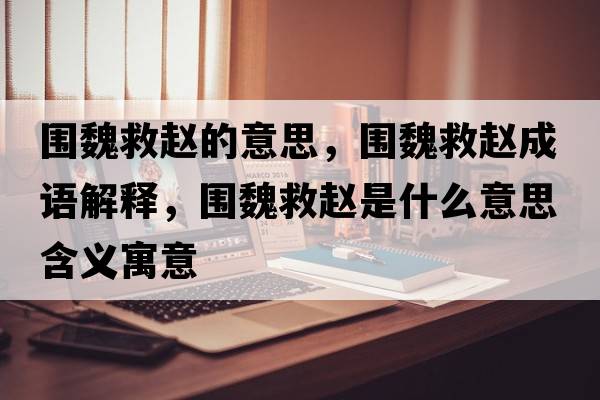 圍魏救趙的意思，圍魏救趙成語(yǔ)解釋?zhuān)瑖壕融w是什么意思含義寓意