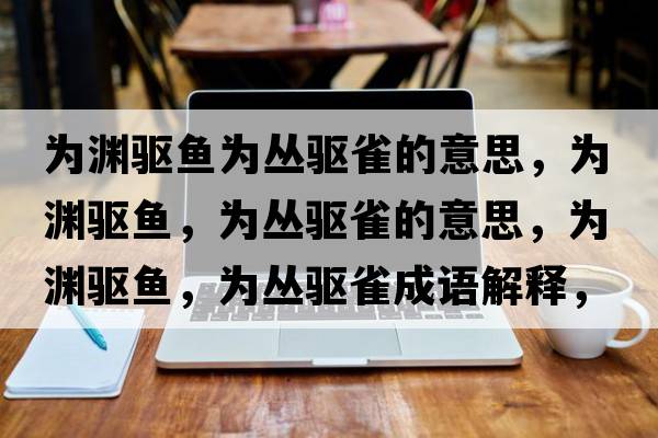為淵驅魚(yú)為叢驅雀的意思，為淵驅魚(yú)，為叢驅雀的意思，為淵驅魚(yú)，為叢驅雀成語(yǔ)解釋?zhuān)瑸闇Y驅魚(yú)，為叢驅雀是什么意思含義寓意