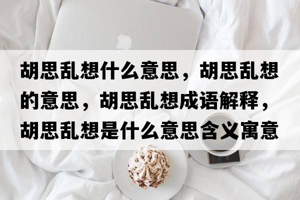 胡思亂想什么意思，胡思亂想的意思，胡思亂想成語(yǔ)解釋?zhuān)紒y想是什么意思含義寓意