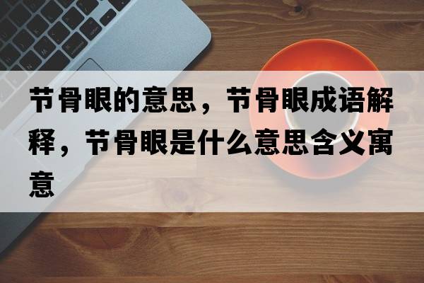 節骨眼的意思，節骨眼成語(yǔ)解釋?zhuān)澒茄凼鞘裁匆馑己x寓意