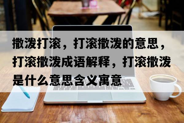 撒潑打滾，打滾撒潑的意思，打滾撒潑成語(yǔ)解釋?zhuān)驖L撒潑是什么意思含義寓意