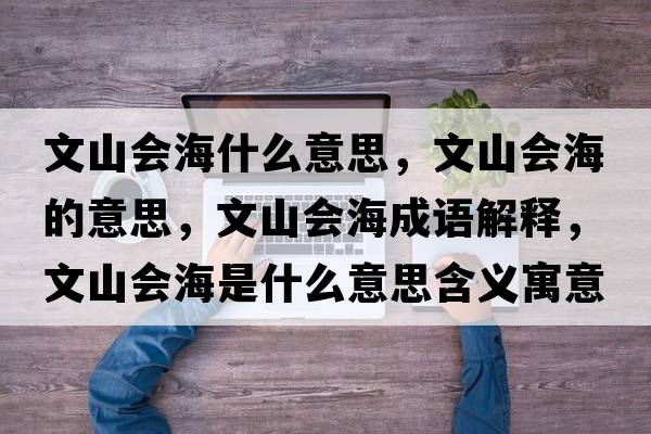 文山會(huì )海什么意思，文山會(huì )海的意思，文山會(huì )海成語(yǔ)解釋?zhuān)纳綍?huì )海是什么意思含義寓意