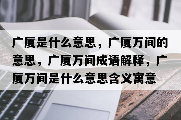 廣廈是什么意思，廣廈萬(wàn)間的意思，廣廈萬(wàn)間成語(yǔ)解釋?zhuān)瑥V廈萬(wàn)間是什么意思含義寓意
