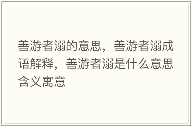 善游者溺的意思，善游者溺成語(yǔ)解釋?zhuān)朴握吣缡鞘裁匆馑己x寓意