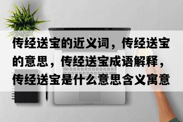傳經(jīng)送寶的近義詞，傳經(jīng)送寶的意思，傳經(jīng)送寶成語(yǔ)解釋?zhuān)瑐鹘?jīng)送寶是什么意思含義寓意