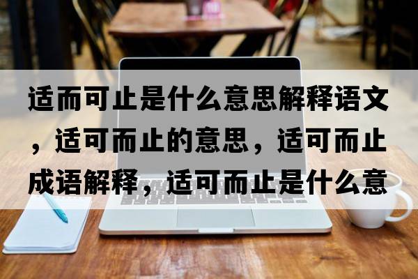 適而可止是什么意思解釋語(yǔ)文，適可而止的意思，適可而止成語(yǔ)解釋?zhuān)m可而止是什么意思含義寓意