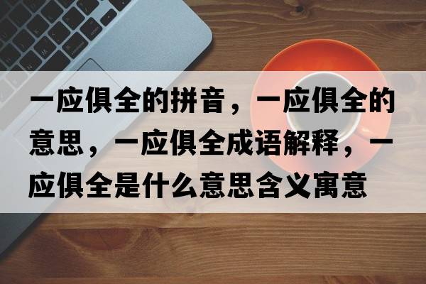 一應俱全的拼音，一應俱全的意思，一應俱全成語(yǔ)解釋?zhuān)粦闳鞘裁匆馑己x寓意