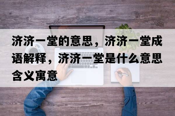 濟濟一堂的意思，濟濟一堂成語(yǔ)解釋?zhuān)瑵鷿惶檬鞘裁匆馑己x寓意