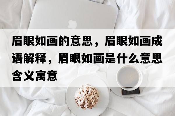 眉眼如畫(huà)的意思，眉眼如畫(huà)成語(yǔ)解釋?zhuān)佳廴绠?huà)是什么意思含義寓意