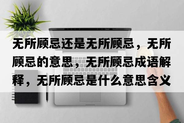 無(wú)所顧忌還是無(wú)所顧忌，無(wú)所顧忌的意思，無(wú)所顧忌成語(yǔ)解釋?zhuān)瑹o(wú)所顧忌是什么意思含義寓意
