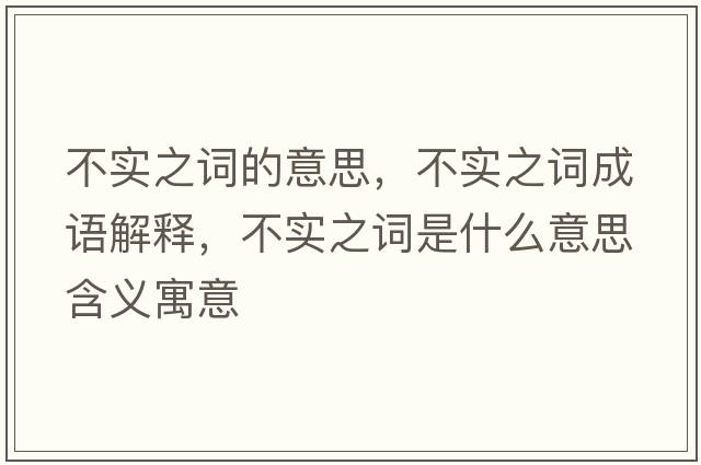 不實(shí)之詞的意思，不實(shí)之詞成語(yǔ)解釋?zhuān)粚?shí)之詞是什么意思含義寓意