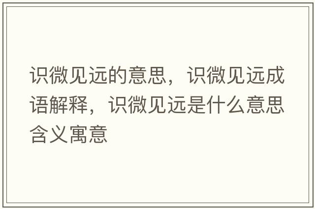 識微見(jiàn)遠的意思，識微見(jiàn)遠成語(yǔ)解釋?zhuān)R微見(jiàn)遠是什么意思含義寓意