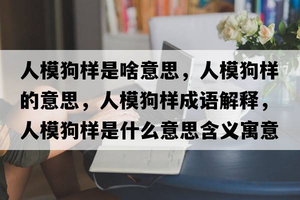 人模狗樣是啥意思，人模狗樣的意思，人模狗樣成語(yǔ)解釋?zhuān)四９窐邮鞘裁匆馑己x寓意