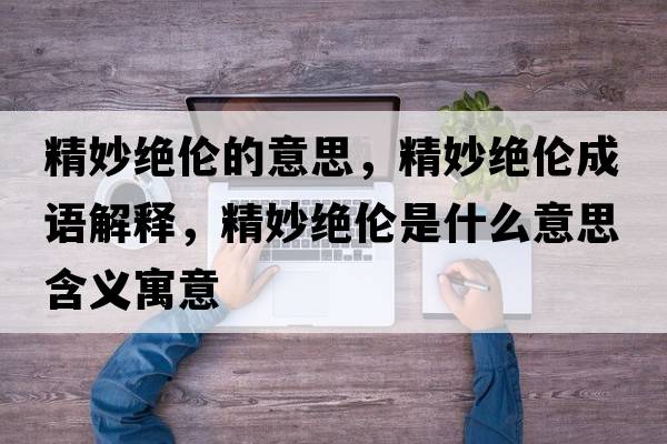 精妙絕倫的意思，精妙絕倫成語(yǔ)解釋?zhuān)罱^倫是什么意思含義寓意