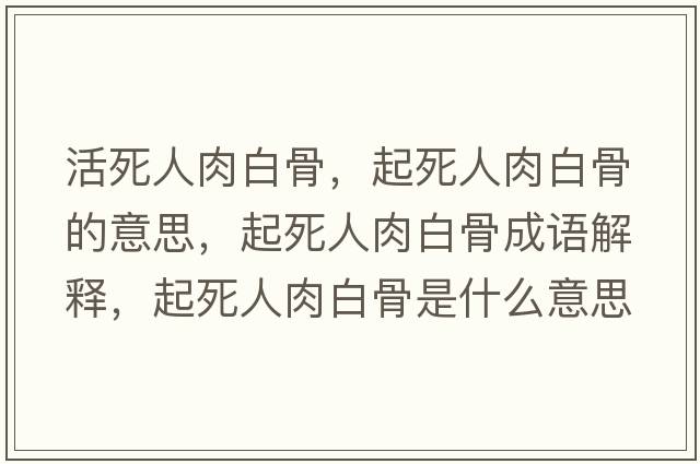 活死人肉白骨，起死人肉白骨的意思，起死人肉白骨成語(yǔ)解釋?zhuān)鹚廊巳獍坠鞘鞘裁匆馑己x寓意