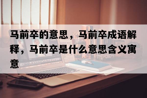 馬前卒的意思，馬前卒成語(yǔ)解釋?zhuān)R前卒是什么意思含義寓意