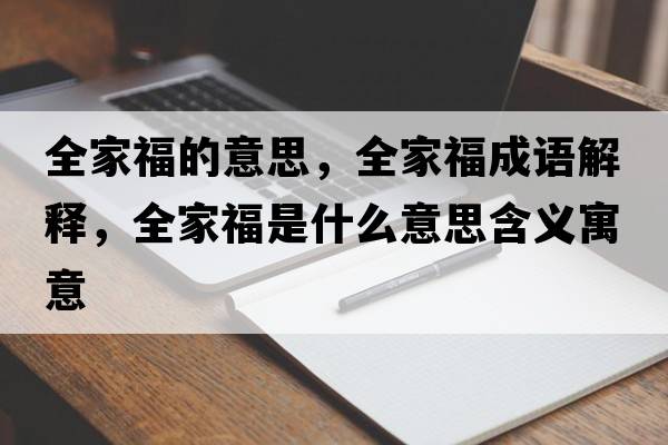 全家福的意思，全家福成語(yǔ)解釋?zhuān)腋Ｊ鞘裁匆馑己x寓意
