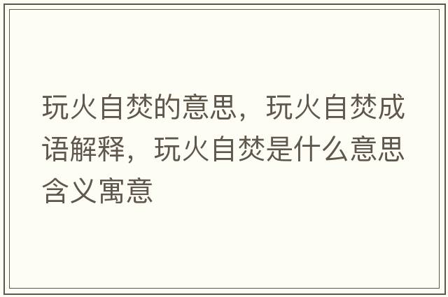 玩火自焚的意思，玩火自焚成語(yǔ)解釋?zhuān)婊鹱苑偈鞘裁匆馑己x寓意