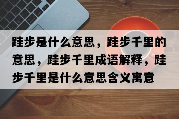 跬步是什么意思，跬步千里的意思，跬步千里成語(yǔ)解釋?zhuān)筒角Ю锸鞘裁匆馑己x寓意