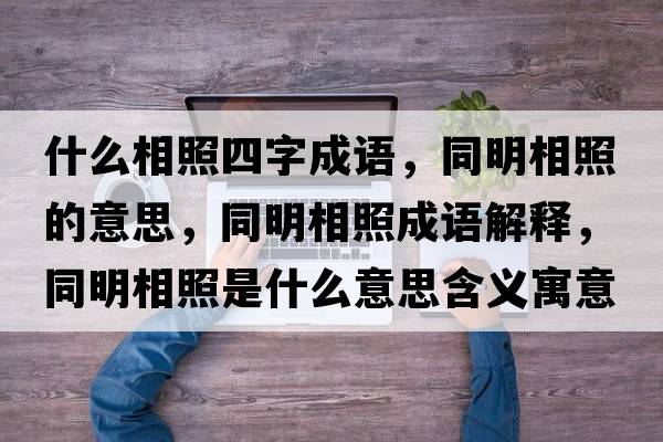 什么相照四字成語(yǔ)，同明相照的意思，同明相照成語(yǔ)解釋?zhuān)飨嗾帐鞘裁匆馑己x寓意
