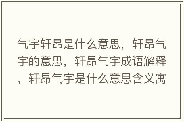 氣宇軒昂是什么意思，軒昂氣宇的意思，軒昂氣宇成語(yǔ)解釋?zhuān)幇簹庥钍鞘裁匆馑己x寓意