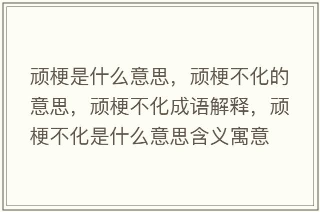 頑梗是什么意思，頑梗不化的意思，頑梗不化成語(yǔ)解釋?zhuān)B梗不化是什么意思含義寓意