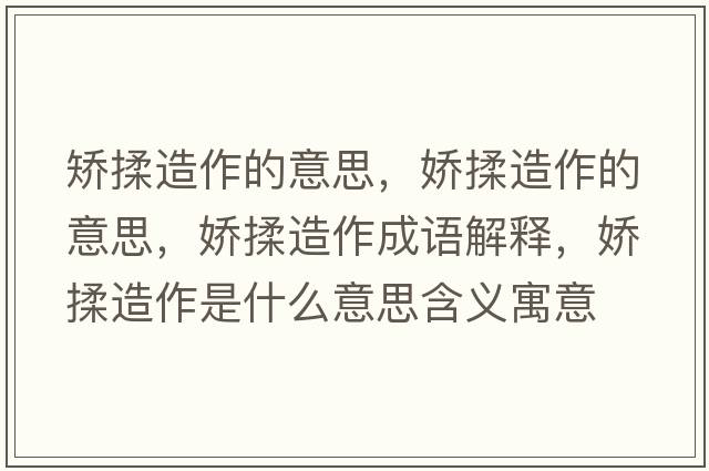矯揉造作的意思，嬌揉造作的意思，嬌揉造作成語(yǔ)解釋?zhuān)瑡扇嘣熳魇鞘裁匆馑己x寓意