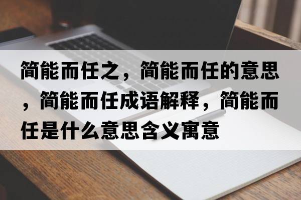 簡(jiǎn)能而任之，簡(jiǎn)能而任的意思，簡(jiǎn)能而任成語(yǔ)解釋?zhuān)?jiǎn)能而任是什么意思含義寓意