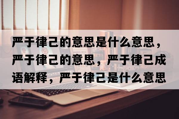 嚴于律己的意思是什么意思，嚴于律己的意思，嚴于律己成語(yǔ)解釋?zhuān)瑖烙诼杉菏鞘裁匆馑己x寓意