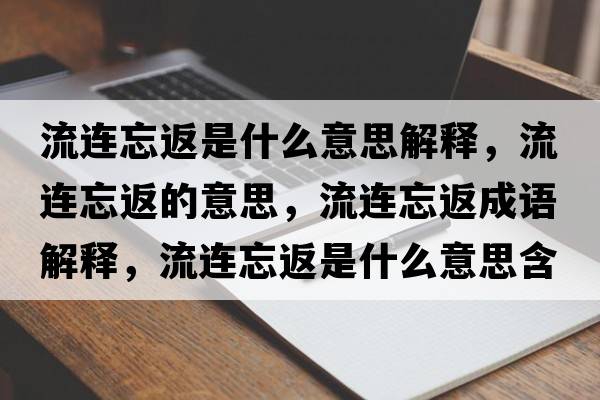 流連忘返是什么意思解釋?zhuān)鬟B忘返的意思，流連忘返成語(yǔ)解釋?zhuān)鬟B忘返是什么意思含義寓意