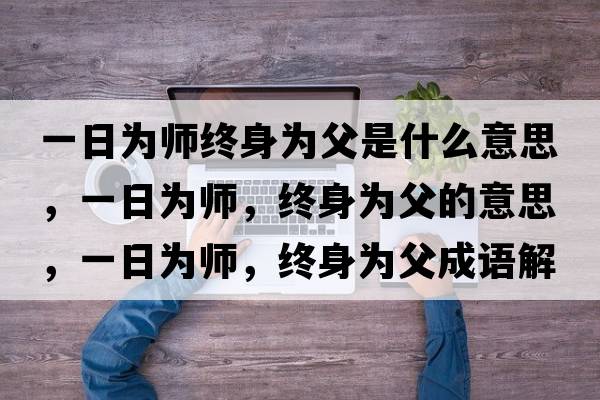 一日為師終身為父是什么意思，一日為師，終身為父的意思，一日為師，終身為父成語(yǔ)解釋?zhuān)蝗諡閹?，終身為父是什么意思含義寓意