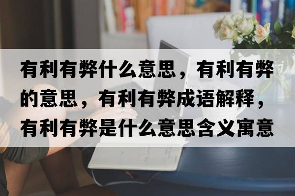 有利有弊什么意思，有利有弊的意思，有利有弊成語(yǔ)解釋?zhuān)欣斜资鞘裁匆馑己x寓意