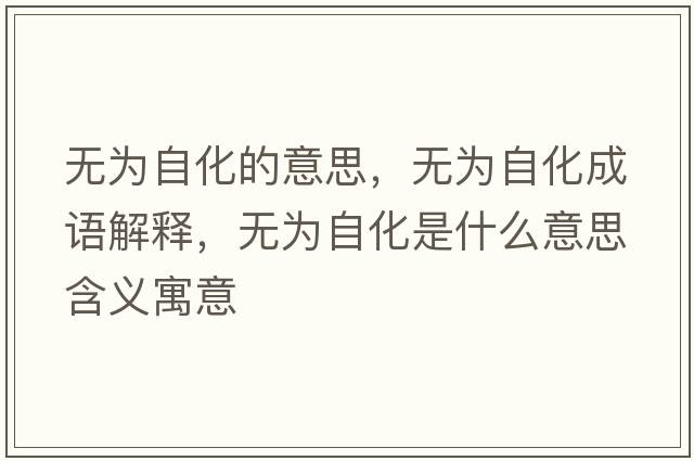 無(wú)為自化的意思，無(wú)為自化成語(yǔ)解釋?zhuān)瑹o(wú)為自化是什么意思含義寓意