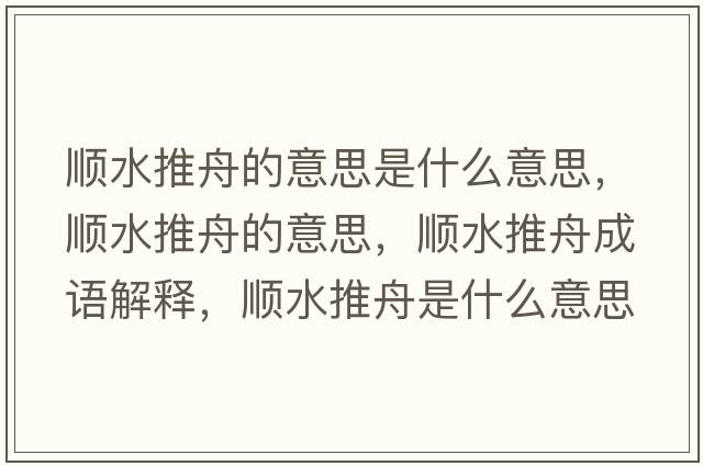 順水推舟的意思是什么意思，順水推舟的意思，順水推舟成語(yǔ)解釋?zhuān)標浦凼鞘裁匆馑己x寓意