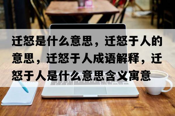 遷怒是什么意思，遷怒于人的意思，遷怒于人成語(yǔ)解釋?zhuān)w怒于人是什么意思含義寓意