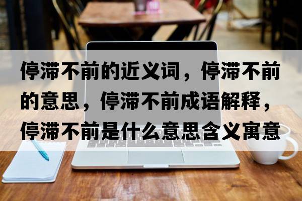 停滯不前的近義詞，停滯不前的意思，停滯不前成語(yǔ)解釋?zhuān)磺笆鞘裁匆馑己x寓意