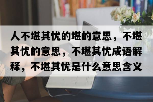 人不堪其憂(yōu)的堪的意思，不堪其憂(yōu)的意思，不堪其憂(yōu)成語(yǔ)解釋?zhuān)豢捌鋺n(yōu)是什么意思含義寓意