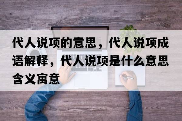 代人說(shuō)項的意思，代人說(shuō)項成語(yǔ)解釋?zhuān)苏f(shuō)項是什么意思含義寓意