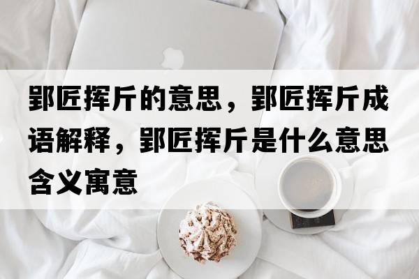 郢匠揮斤的意思，郢匠揮斤成語(yǔ)解釋?zhuān)硴]斤是什么意思含義寓意