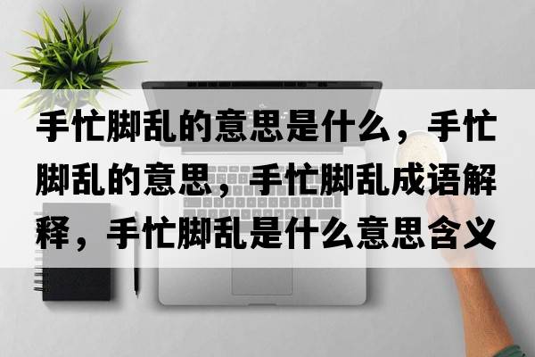 手忙腳亂的意思是什么，手忙腳亂的意思，手忙腳亂成語(yǔ)解釋?zhuān)置δ_亂是什么意思含義寓意