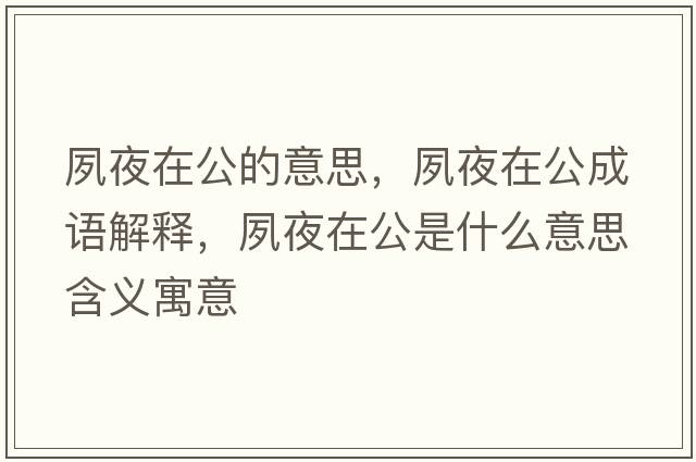 夙夜在公的意思，夙夜在公成語(yǔ)解釋?zhuān)硪乖诠鞘裁匆馑己x寓意
