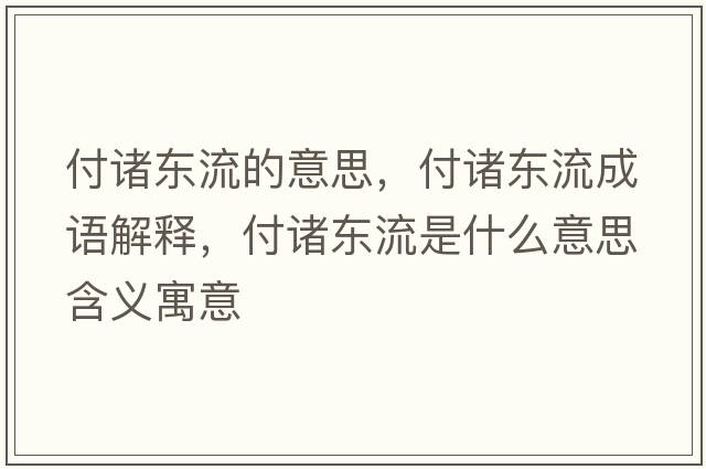 付諸東流的意思，付諸東流成語(yǔ)解釋?zhuān)吨T東流是什么意思含義寓意