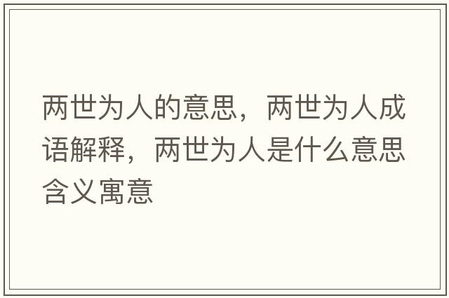 兩世為人的意思，兩世為人成語(yǔ)解釋?zhuān)瑑墒罏槿耸鞘裁匆馑己x寓意