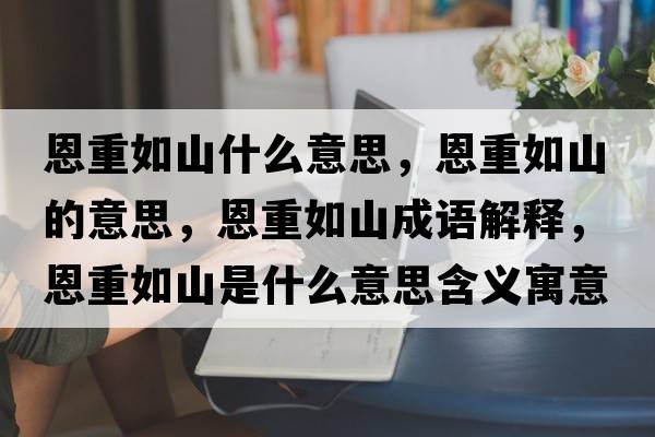 恩重如山什么意思，恩重如山的意思，恩重如山成語(yǔ)解釋?zhuān)髦厝缟绞鞘裁匆馑己x寓意