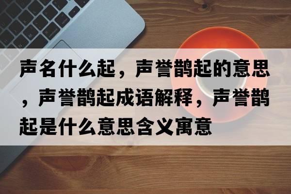 聲名什么起，聲譽(yù)鵲起的意思，聲譽(yù)鵲起成語(yǔ)解釋?zhuān)曌u(yù)鵲起是什么意思含義寓意