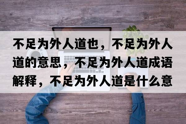 不足為外人道也，不足為外人道的意思，不足為外人道成語(yǔ)解釋?zhuān)蛔銥橥馊说朗鞘裁匆馑己x寓意
