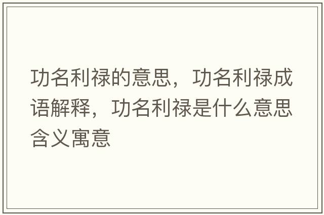 功名利祿的意思，功名利祿成語(yǔ)解釋?zhuān)γ撌鞘裁匆馑己x寓意