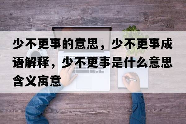 少不更事的意思，少不更事成語(yǔ)解釋?zhuān)俨桓率鞘裁匆馑己x寓意