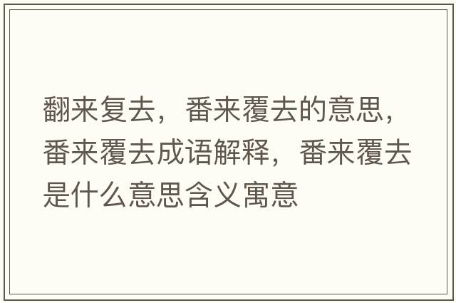 翻來(lái)復去，番來(lái)覆去的意思，番來(lái)覆去成語(yǔ)解釋?zhuān)瑏?lái)覆去是什么意思含義寓意