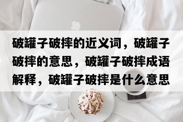 破罐子破摔的近義詞，破罐子破摔的意思，破罐子破摔成語(yǔ)解釋?zhuān)乒拮悠扑な鞘裁匆馑己x寓意